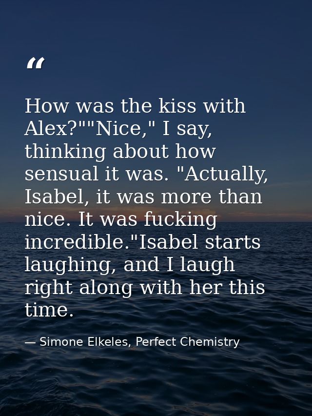How was the kiss with Alex?""Nice," I say, thinking about how sensual it was. "Actually, Isabel, it was more than nice.  — Simone Elkeles, Perfect Chemistry