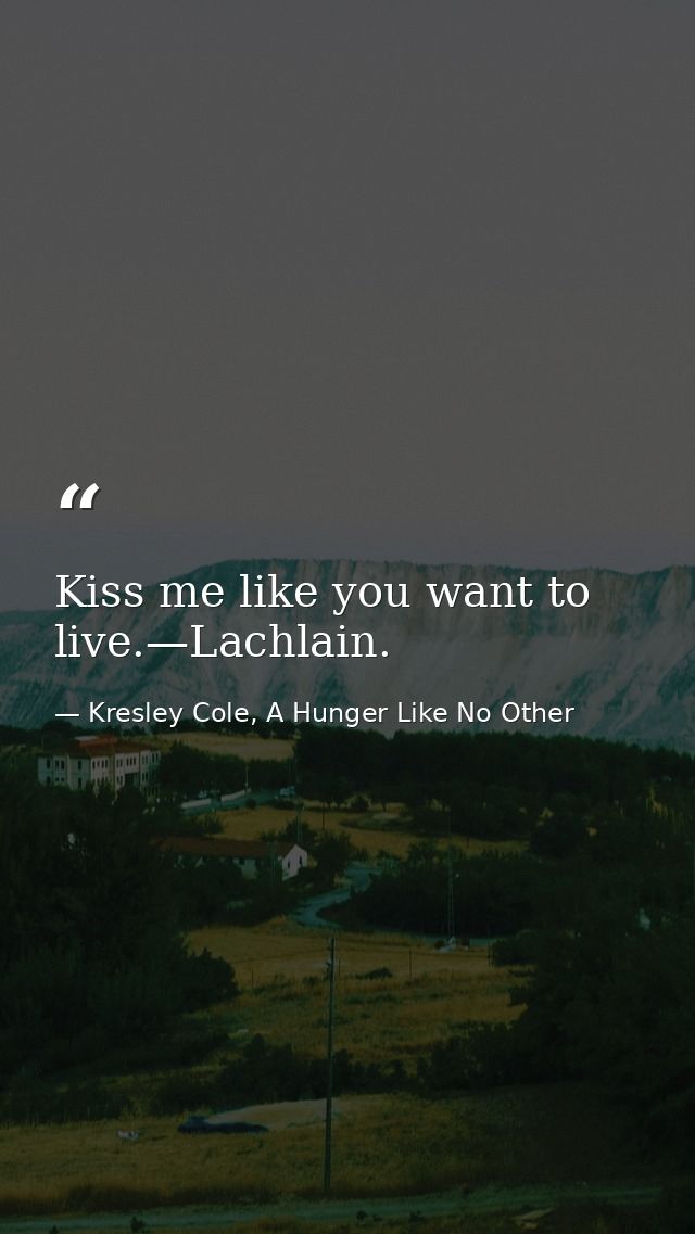 Kiss me like you want to live.—Lachlain. — Kresley Cole, A Hunger Like No Other