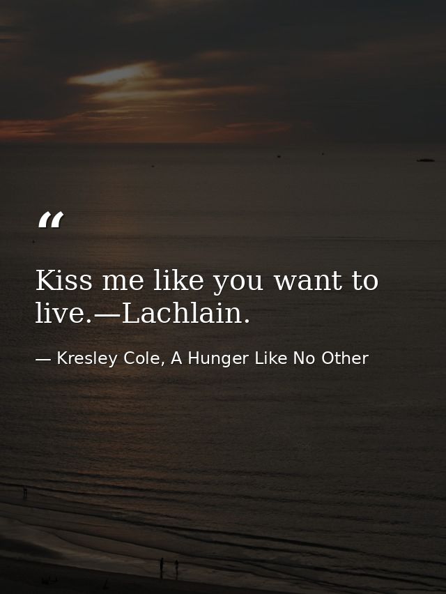 Kiss me like you want to live.—Lachlain. — Kresley Cole, A Hunger Like No Other