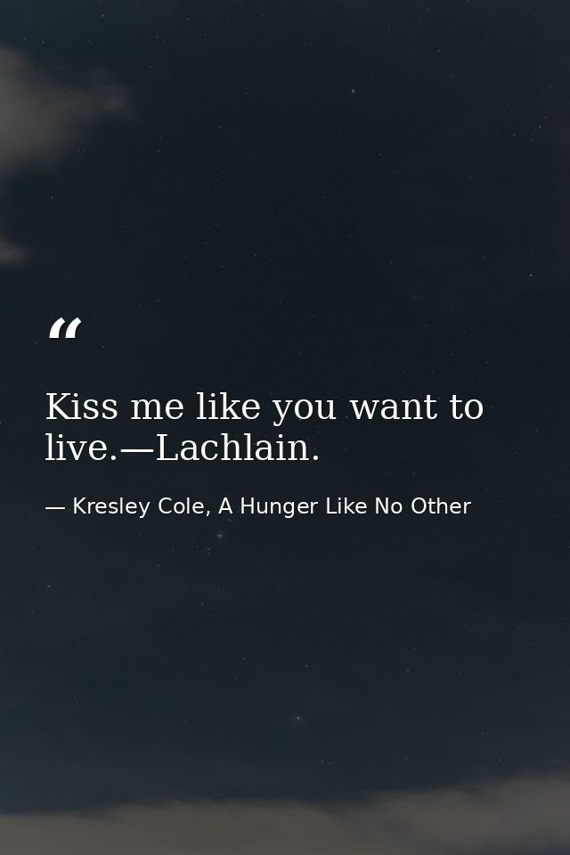 Kiss me like you want to live.—Lachlain. — Kresley Cole, A Hunger Like No Other
