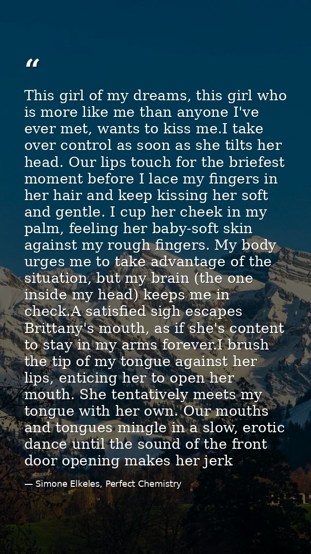 This girl of my dreams, this girl who is more like me than anyone I've ever met, wants to kiss me.I take over control as — Simone Elkeles, Perfect Chemistry