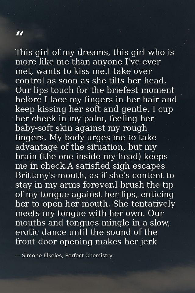 This girl of my dreams, this girl who is more like me than anyone I've ever met, wants to kiss me.I take over control as — Simone Elkeles, Perfect Chemistry