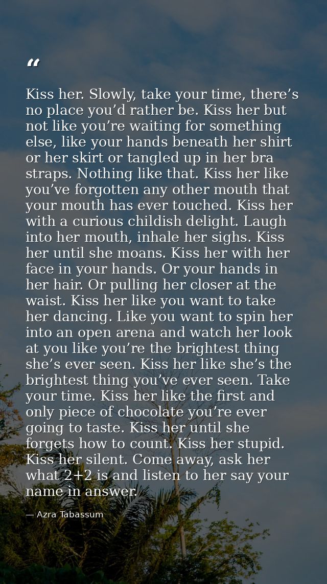 Kiss her. Slowly, take your time, there’s no place you’d rather be. Kiss her but not like you’re waiting for something e — Azra Tabassum