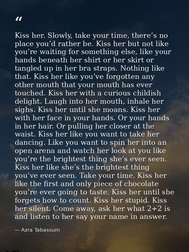 Kiss her. Slowly, take your time, there’s no place you’d rather be. Kiss her but not like you’re waiting for something e — Azra Tabassum