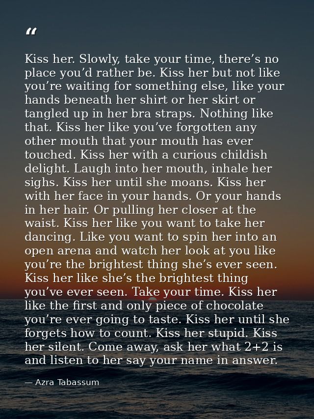 Kiss her. Slowly, take your time, there’s no place you’d rather be. Kiss her but not like you’re waiting for something e — Azra Tabassum