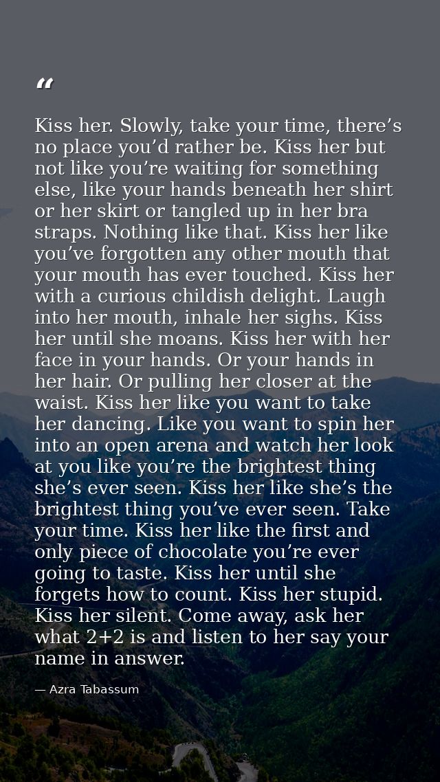 Kiss her. Slowly, take your time, there’s no place you’d rather be. Kiss her but not like you’re waiting for something e — Azra Tabassum