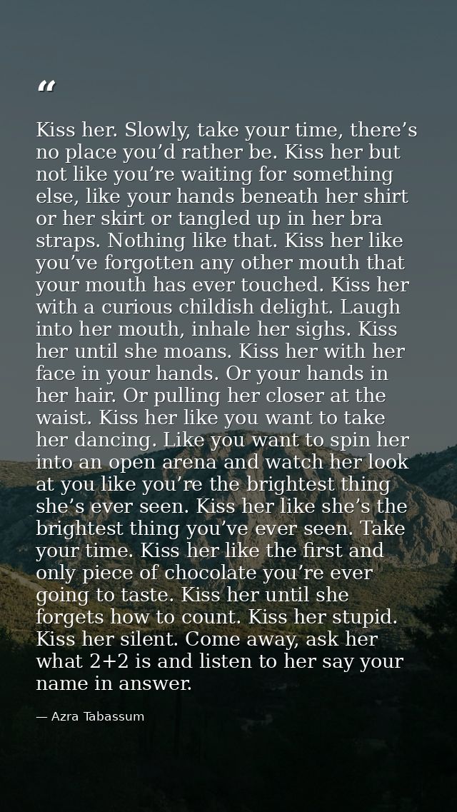 Kiss her. Slowly, take your time, there’s no place you’d rather be. Kiss her but not like you’re waiting for something e — Azra Tabassum
