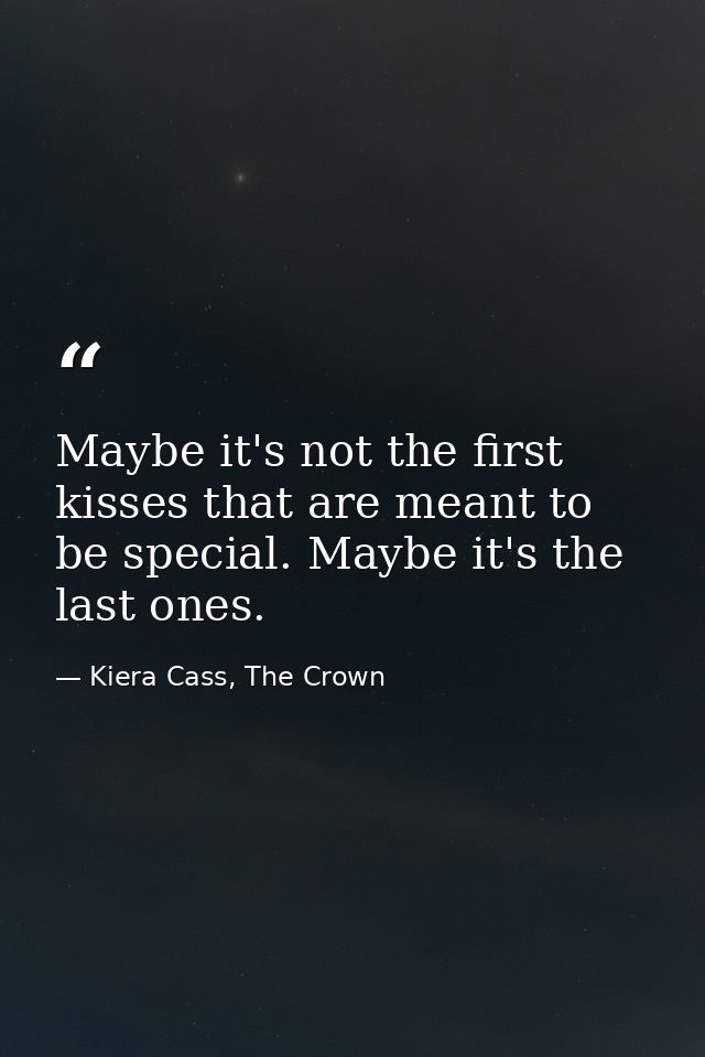 Maybe it's not the first kisses that are meant to be special. Maybe it's the last ones. — Kiera Cass, The Crown