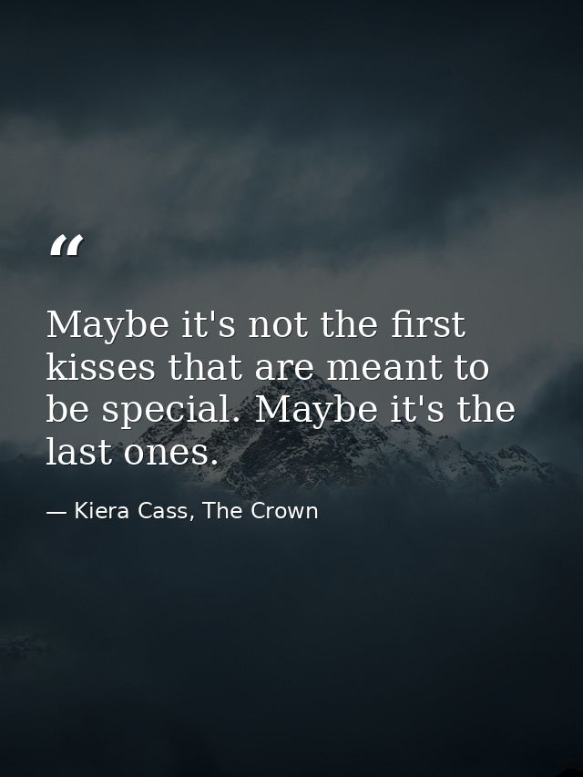 Maybe it's not the first kisses that are meant to be special. Maybe it's the last ones. — Kiera Cass, The Crown