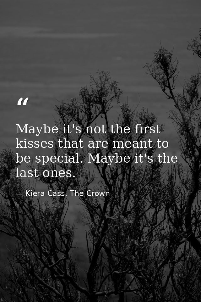Maybe it's not the first kisses that are meant to be special. Maybe it's the last ones. — Kiera Cass, The Crown