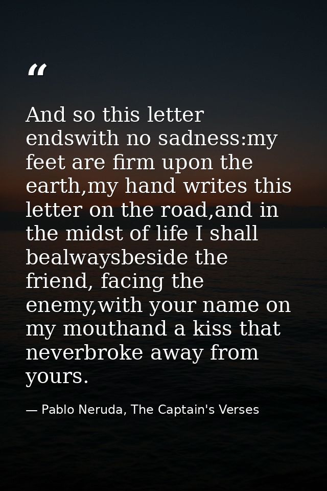 And so this letter endswith no sadness:my feet are firm upon the earth,my hand writes this letter on the road,and in the — Pablo Neruda, The Captain's Verses