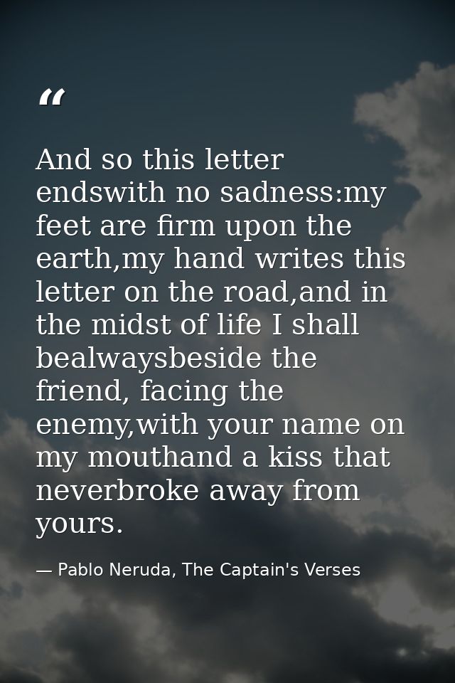 And so this letter endswith no sadness:my feet are firm upon the earth,my hand writes this letter on the road,and in the — Pablo Neruda, The Captain's Verses