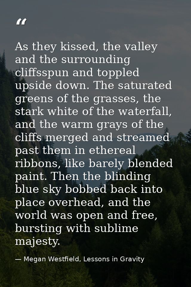 As they kissed, the valley and the surrounding cliffsspun and toppled upside down. The saturated greens of the grasses,  — Megan Westfield, Lessons in Gravity