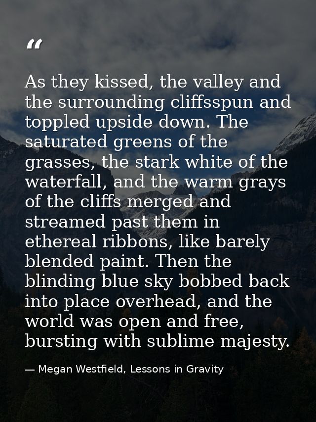 As they kissed, the valley and the surrounding cliffsspun and toppled upside down. The saturated greens of the grasses,  — Megan Westfield, Lessons in Gravity