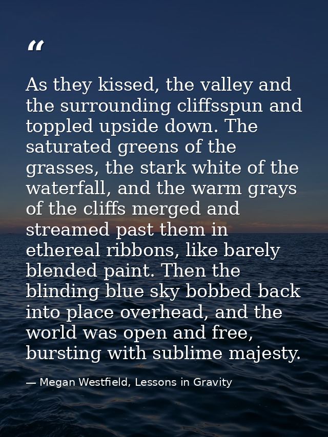 As they kissed, the valley and the surrounding cliffsspun and toppled upside down. The saturated greens of the grasses,  — Megan Westfield, Lessons in Gravity