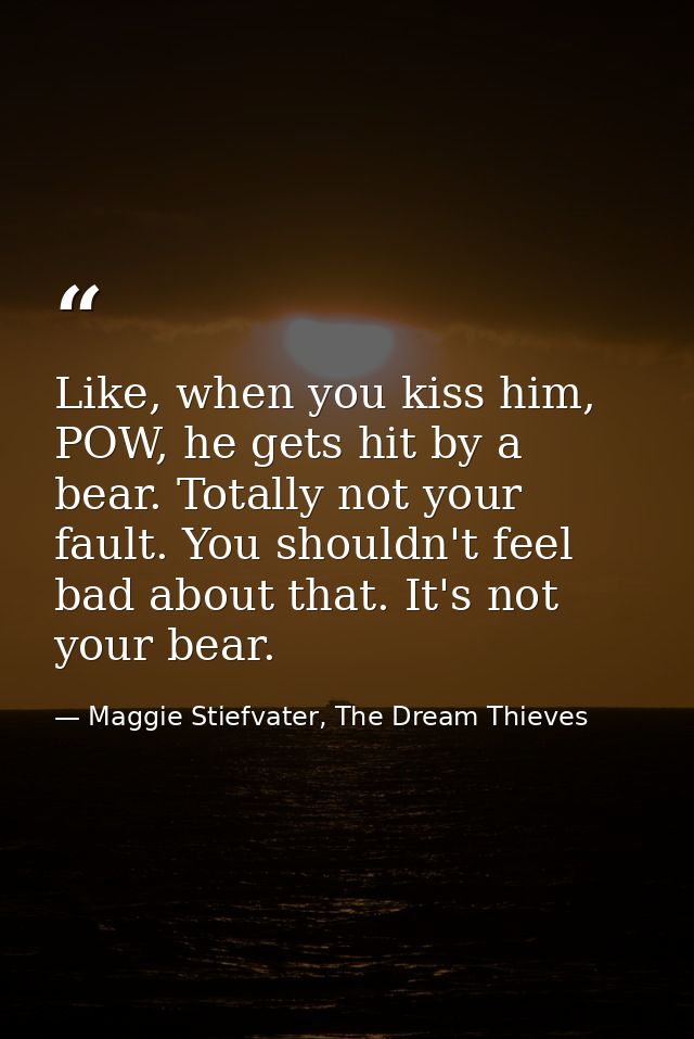 Like, when you kiss him, POW, he gets hit by a bear. Totally not your fault. You shouldn't feel bad about that. It's not — Maggie Stiefvater, The Dream Thieves
