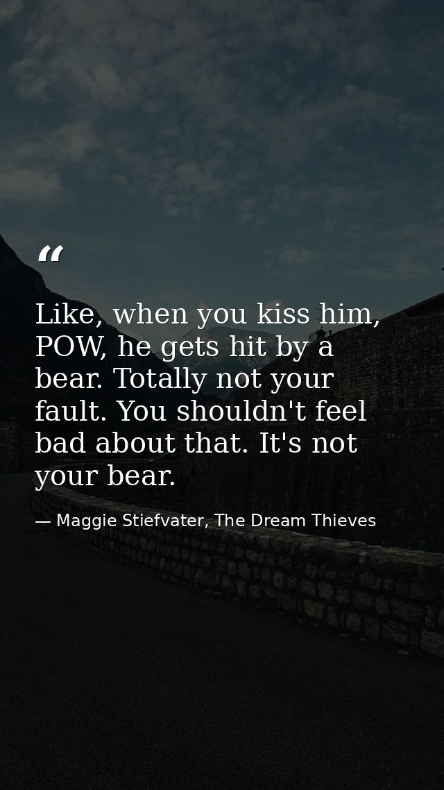 Like, when you kiss him, POW, he gets hit by a bear. Totally not your fault. You shouldn't feel bad about that. It's not — Maggie Stiefvater, The Dream Thieves