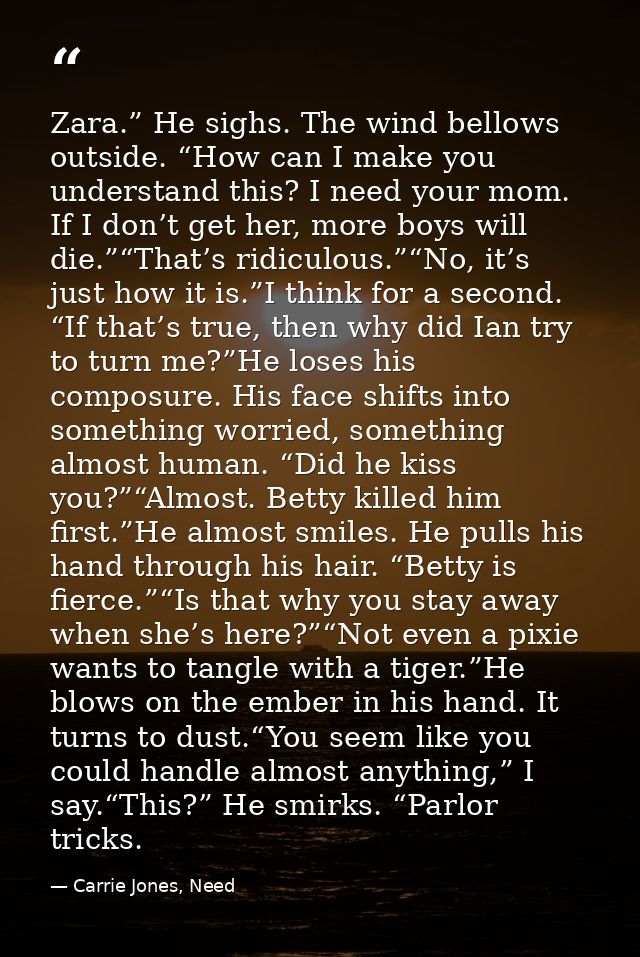 Zara.” He sighs. The wind bellows outside. “How can I make you understand this? I need your mom. If I don’t get her, mor — Carrie Jones, Need