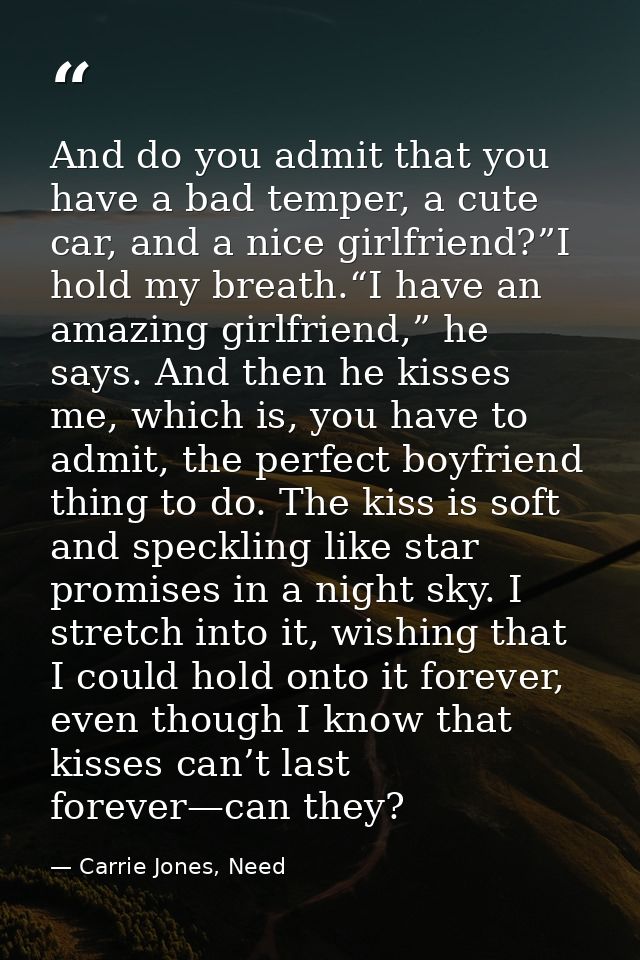And do you admit that you have a bad temper, a cute car, and a nice girlfriend?”I hold my breath.“I have an amazing girl — Carrie Jones, Need