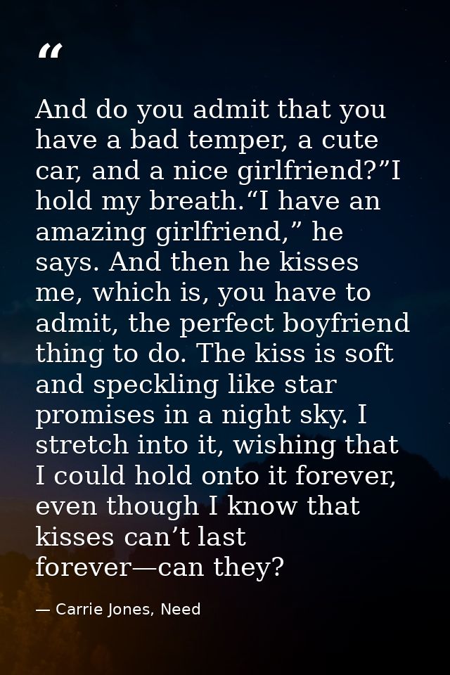 And do you admit that you have a bad temper, a cute car, and a nice girlfriend?”I hold my breath.“I have an amazing girl — Carrie Jones, Need