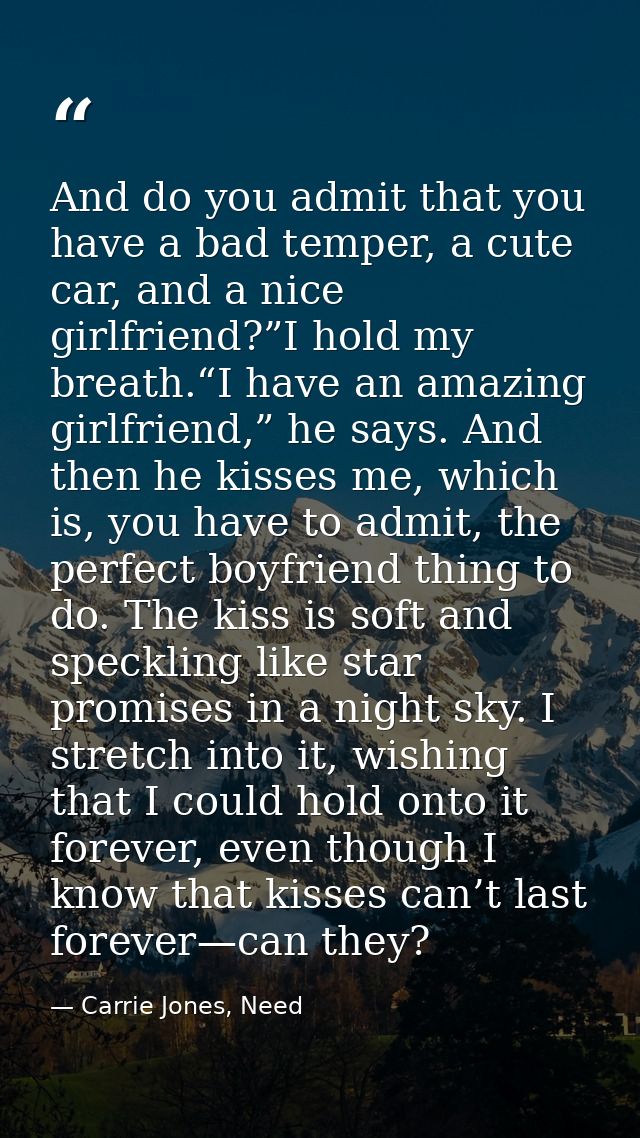 And do you admit that you have a bad temper, a cute car, and a nice girlfriend?”I hold my breath.“I have an amazing girl — Carrie Jones, Need