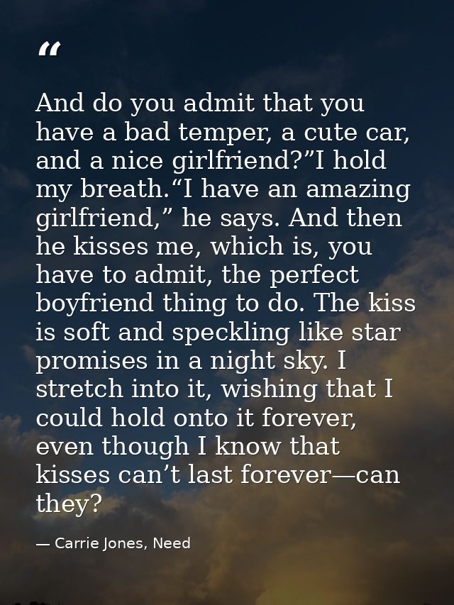 And do you admit that you have a bad temper, a cute car, and a nice girlfriend?”I hold my breath.“I have an amazing girl — Carrie Jones, Need