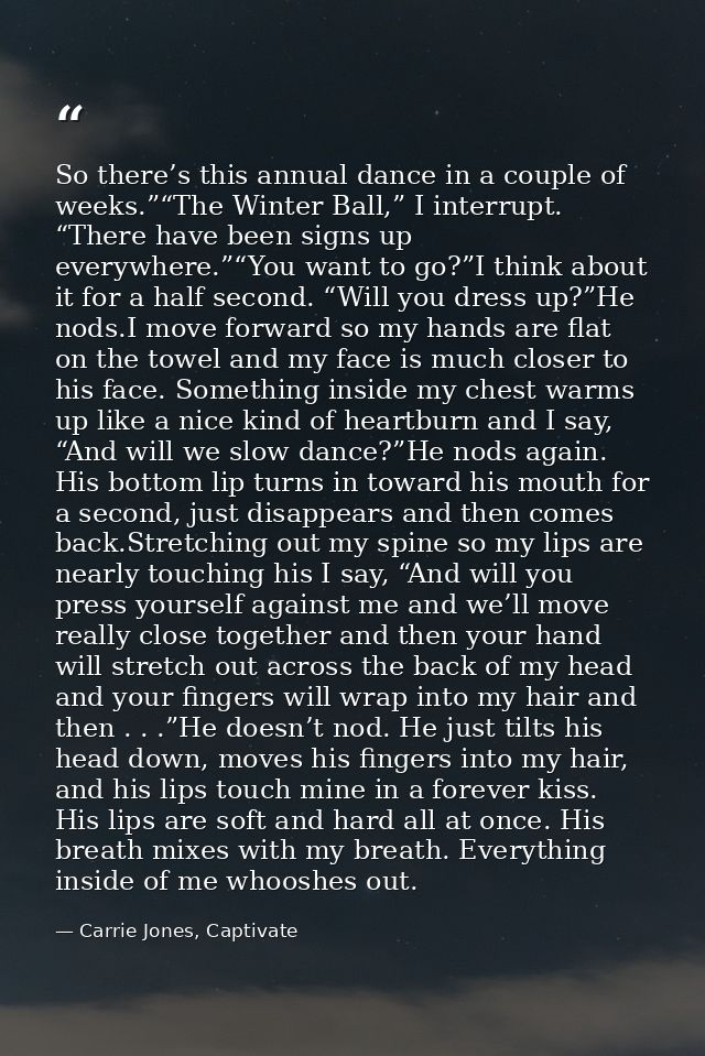 So there’s this annual dance in a couple of weeks.”“The Winter Ball,” I interrupt. “There have been signs up everywhere. — Carrie Jones, Captivate