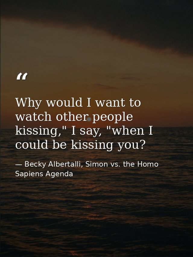 Why would I want to watch other people kissing," I say, "when I could be kissing you? — Becky Albertalli, Simon vs. the Homo Sapiens Agenda