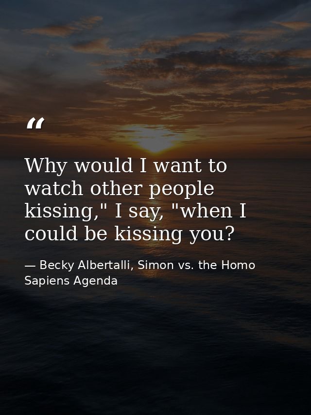 Why would I want to watch other people kissing," I say, "when I could be kissing you? — Becky Albertalli, Simon vs. the Homo Sapiens Agenda
