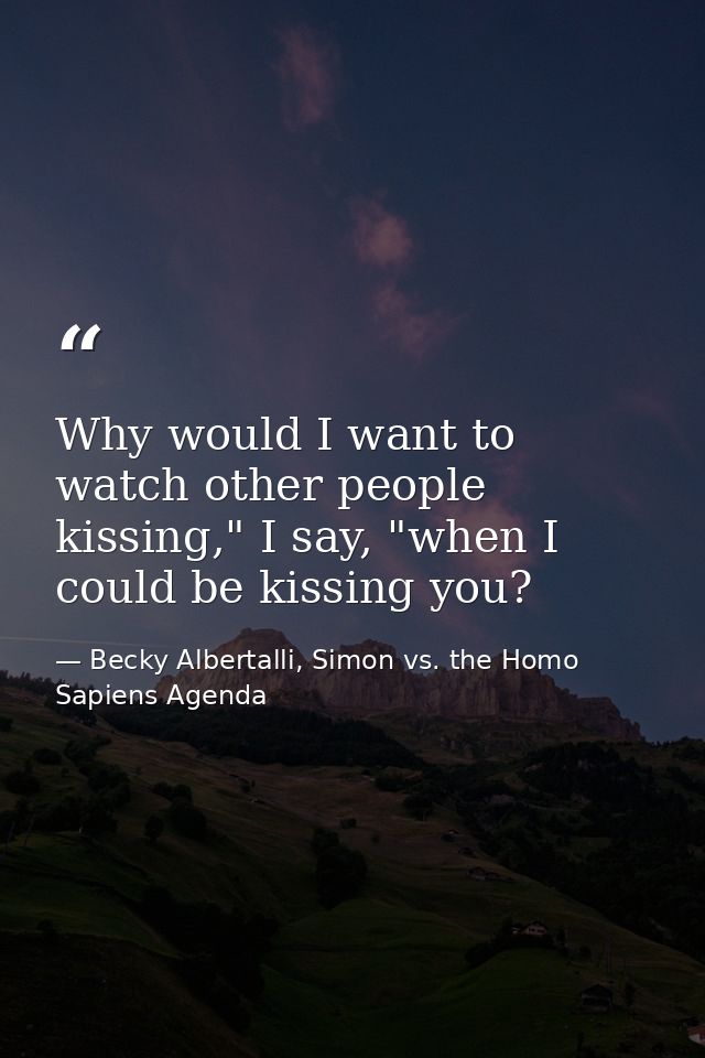 Why would I want to watch other people kissing," I say, "when I could be kissing you? — Becky Albertalli, Simon vs. the Homo Sapiens Agenda