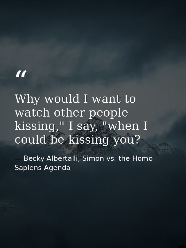Why would I want to watch other people kissing," I say, "when I could be kissing you? — Becky Albertalli, Simon vs. the Homo Sapiens Agenda