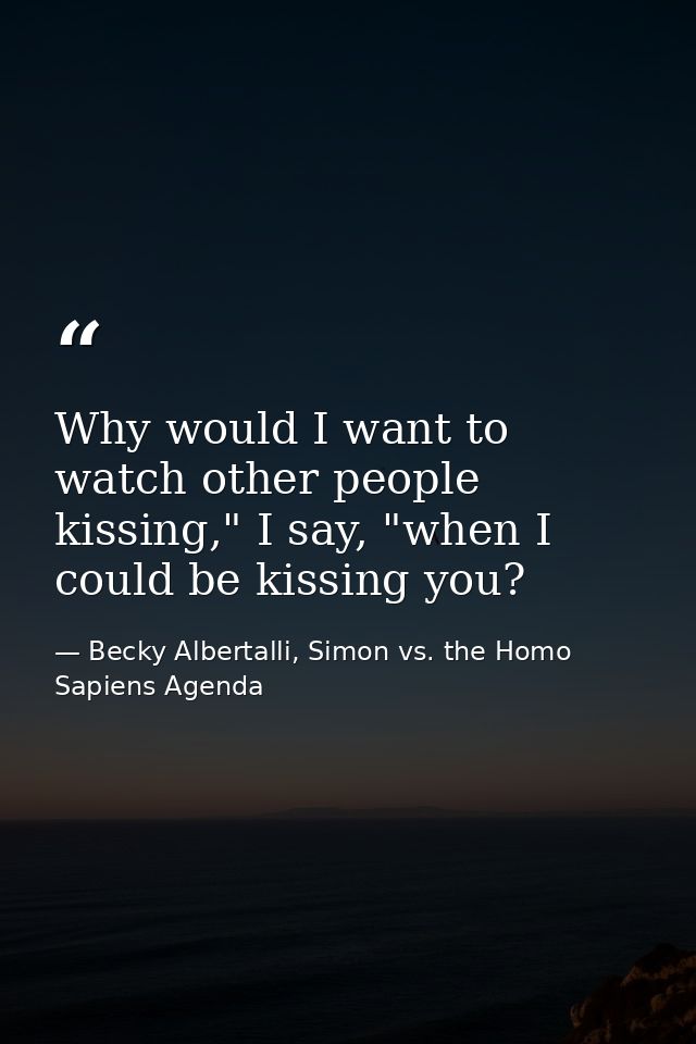Why would I want to watch other people kissing," I say, "when I could be kissing you? — Becky Albertalli, Simon vs. the Homo Sapiens Agenda
