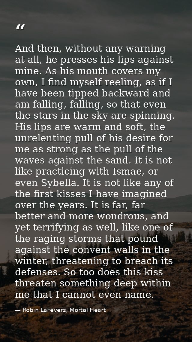 And then, without any warning at all, he presses his lips against mine. As his mouth covers my own, I find myself reelin — Robin LaFevers, Mortal Heart