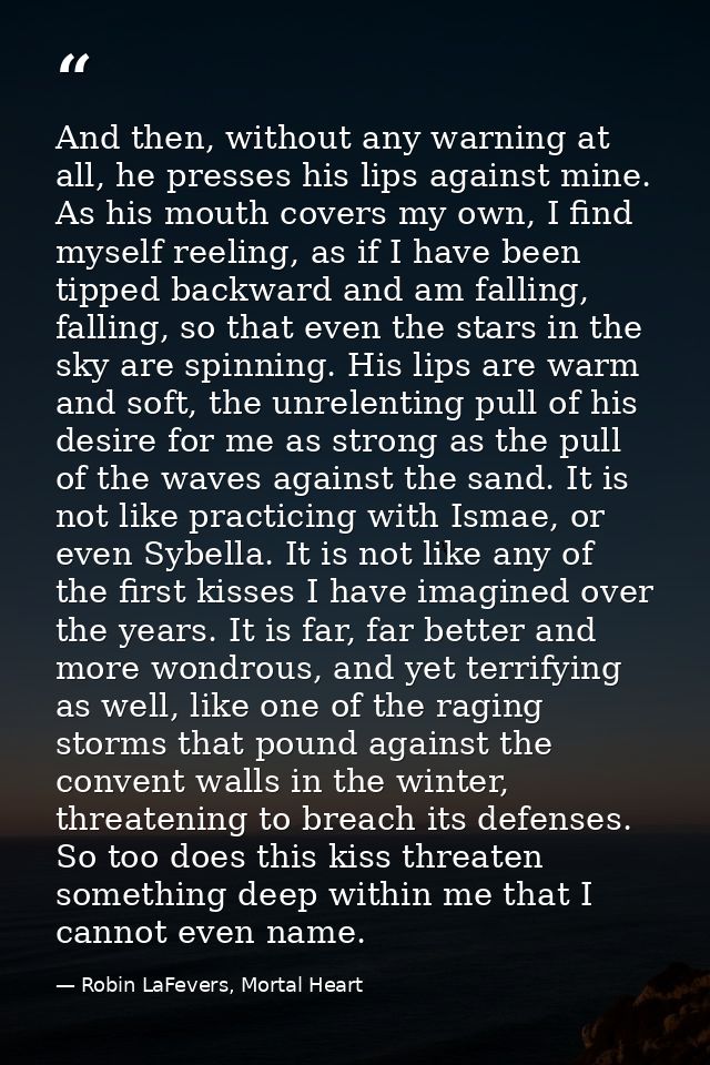 And then, without any warning at all, he presses his lips against mine. As his mouth covers my own, I find myself reelin — Robin LaFevers, Mortal Heart