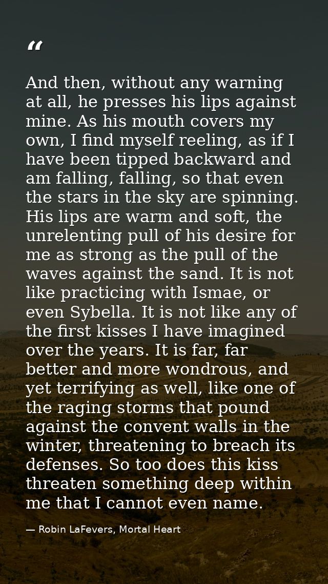 And then, without any warning at all, he presses his lips against mine. As his mouth covers my own, I find myself reelin — Robin LaFevers, Mortal Heart
