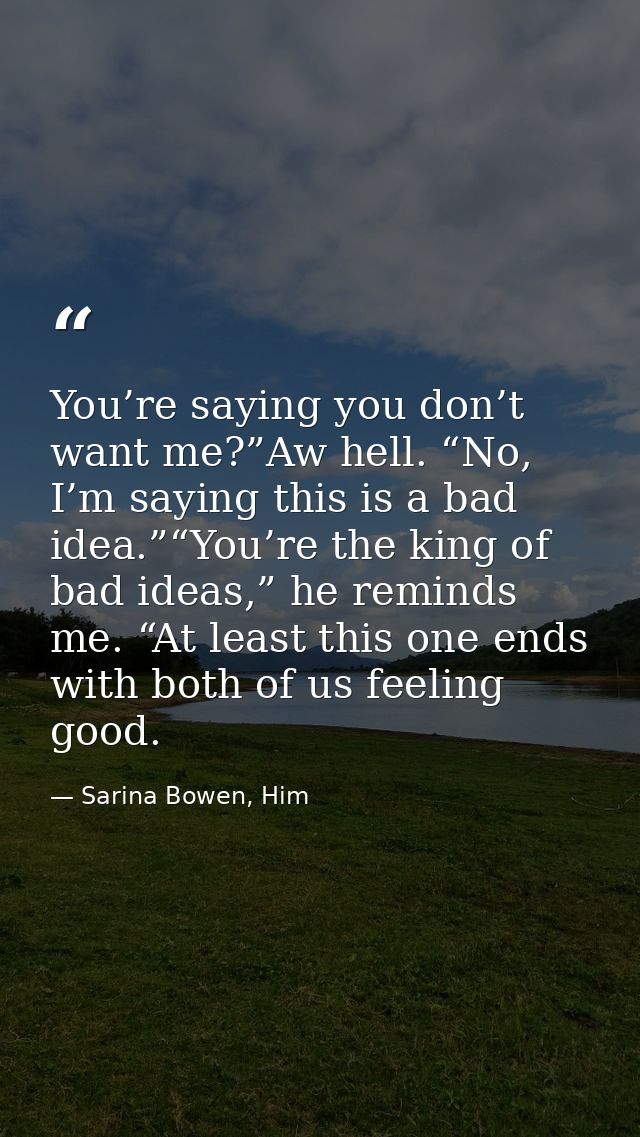 You’re saying you don’t want me?”Aw hell. “No, I’m saying this is a bad idea.”“You’re the king of bad ideas,” he reminds — Sarina Bowen, Him