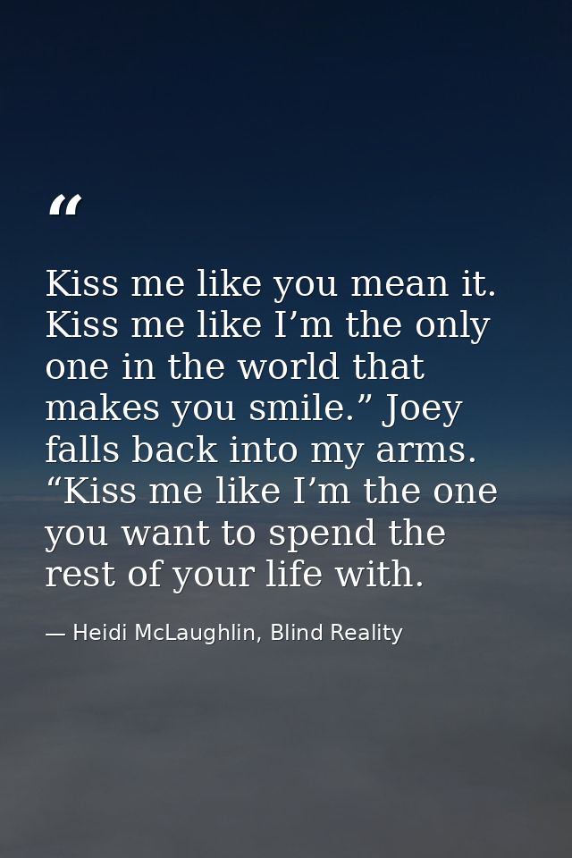 Kiss me like you mean it. Kiss me like I’m the only one in the world that makes you smile.” Joey falls back into my arms — Heidi McLaughlin, Blind Reality
