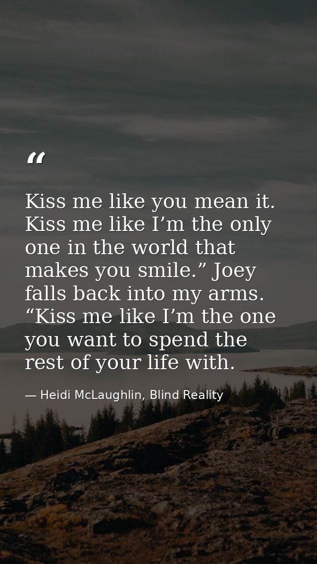 Kiss me like you mean it. Kiss me like I’m the only one in the world that makes you smile.” Joey falls back into my arms — Heidi McLaughlin, Blind Reality