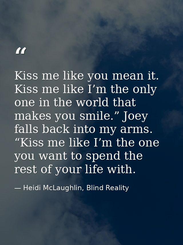 Kiss me like you mean it. Kiss me like I’m the only one in the world that makes you smile.” Joey falls back into my arms — Heidi McLaughlin, Blind Reality