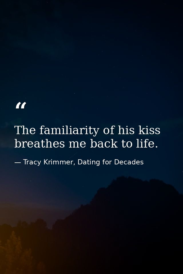 The familiarity of his kiss breathes me back to life. — Tracy Krimmer, Dating for Decades