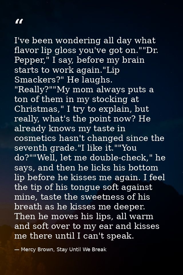 I've been wondering all day what flavor lip gloss you've got on.""Dr. Pepper," I say, before my brain starts to work aga — Mercy Brown, Stay Until We Break