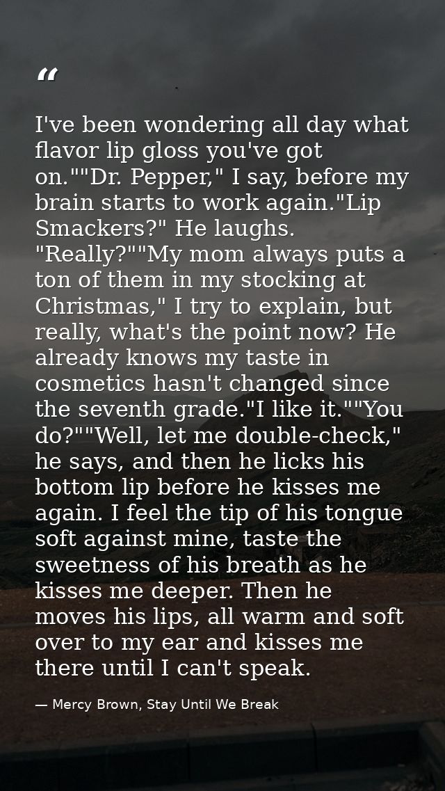 I've been wondering all day what flavor lip gloss you've got on.""Dr. Pepper," I say, before my brain starts to work aga — Mercy Brown, Stay Until We Break