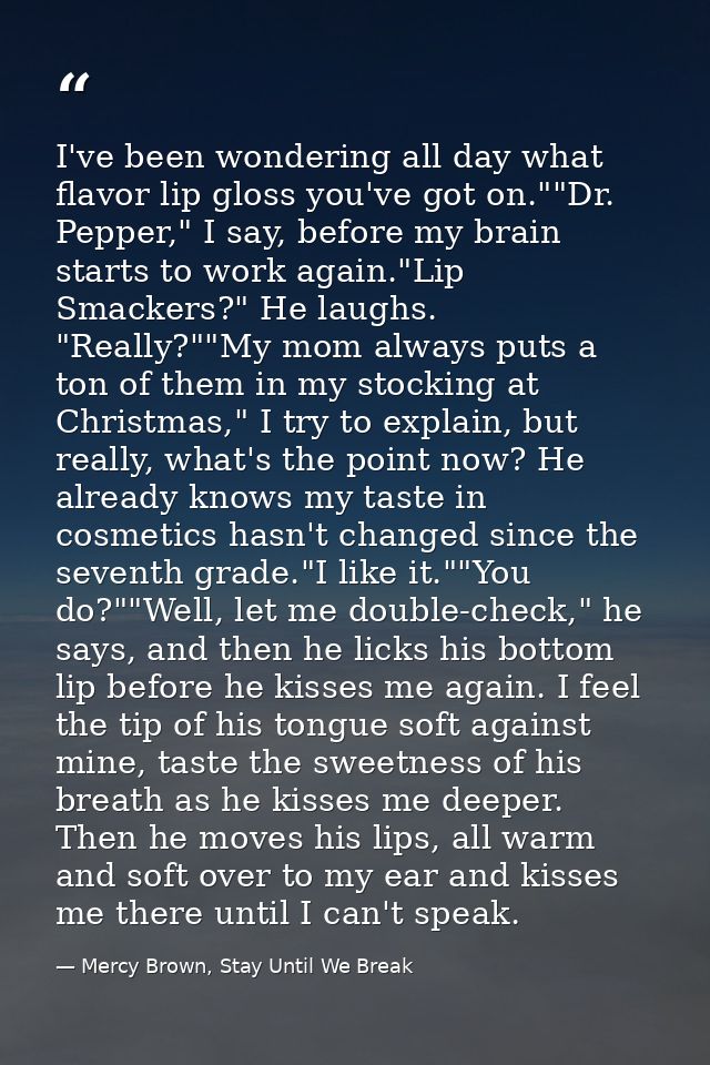 I've been wondering all day what flavor lip gloss you've got on.""Dr. Pepper," I say, before my brain starts to work aga — Mercy Brown, Stay Until We Break