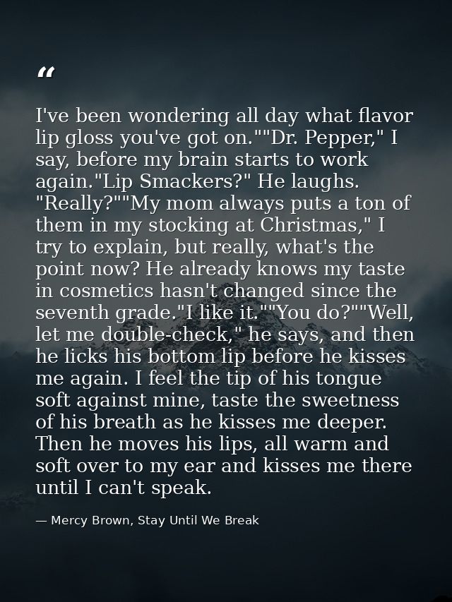 I've been wondering all day what flavor lip gloss you've got on.""Dr. Pepper," I say, before my brain starts to work aga — Mercy Brown, Stay Until We Break