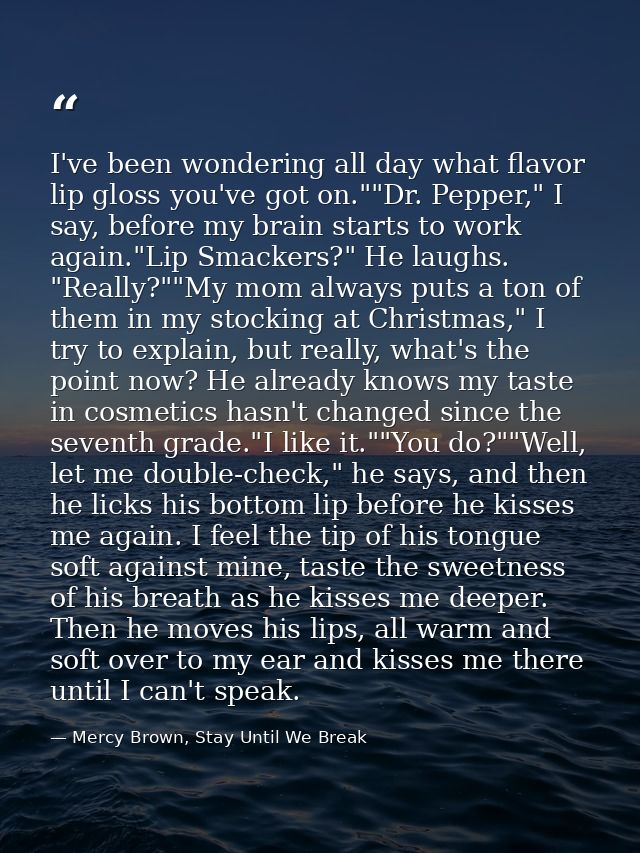 I've been wondering all day what flavor lip gloss you've got on.""Dr. Pepper," I say, before my brain starts to work aga — Mercy Brown, Stay Until We Break