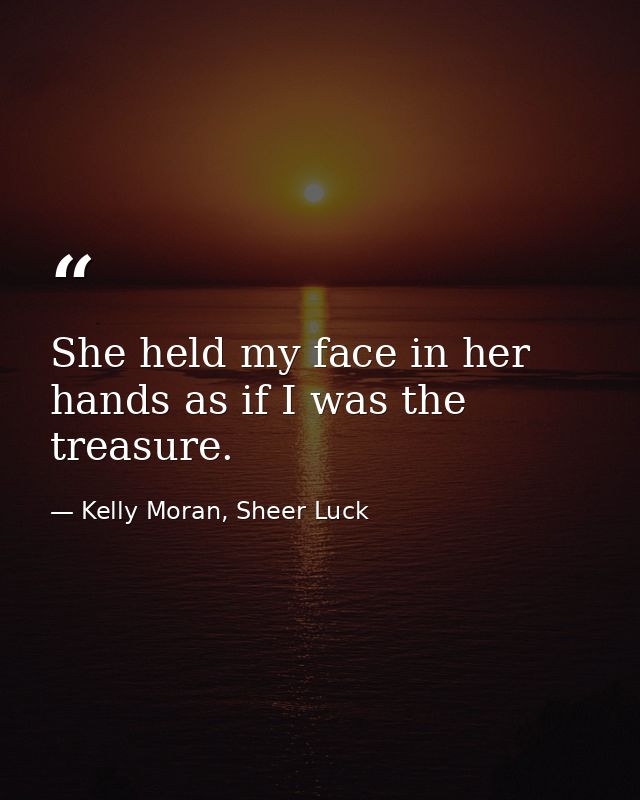 She held my face in her hands as if I was the treasure. — Kelly Moran, Sheer Luck