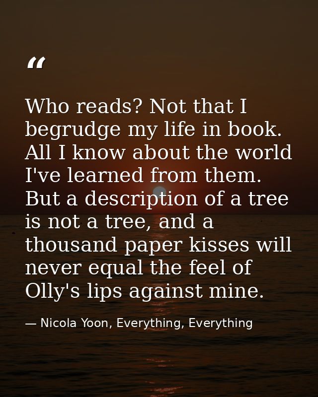 Who reads? Not that I begrudge my life in book. All I know about the world I've learned from them. But a description of  — Nicola Yoon, Everything, Everything