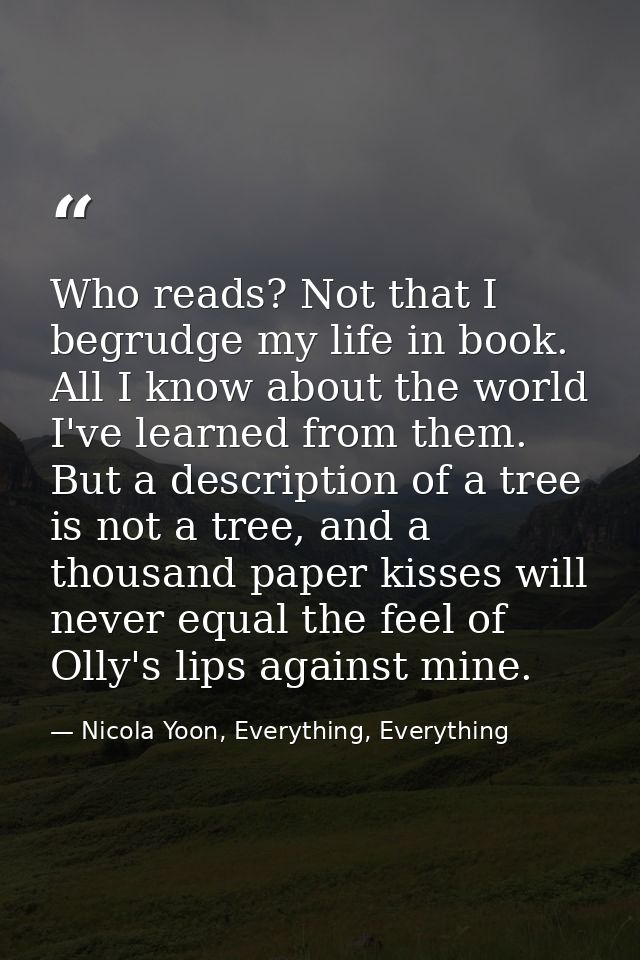Who reads? Not that I begrudge my life in book. All I know about the world I've learned from them. But a description of  — Nicola Yoon, Everything, Everything