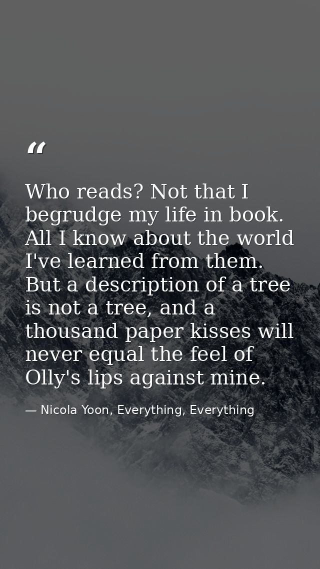 Who reads? Not that I begrudge my life in book. All I know about the world I've learned from them. But a description of  — Nicola Yoon, Everything, Everything
