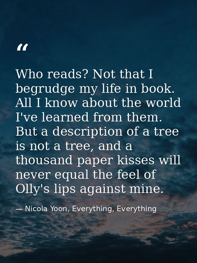 Who reads? Not that I begrudge my life in book. All I know about the world I've learned from them. But a description of  — Nicola Yoon, Everything, Everything